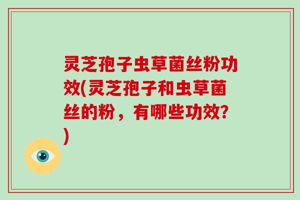 灵芝孢子虫草菌丝粉功效(灵芝孢子和虫草菌丝的粉，有哪些功效？)
