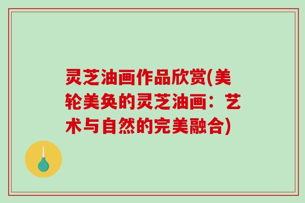 灵芝油画作品欣赏(美轮美奂的灵芝油画：艺术与自然的完美融合)