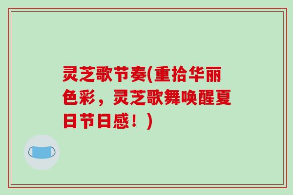 灵芝歌节奏(重拾华丽色彩,灵芝歌舞唤醒夏日节日感!) 灵芝歌节奏(重拾华丽色彩,灵芝歌舞唤醒夏日节日感!)