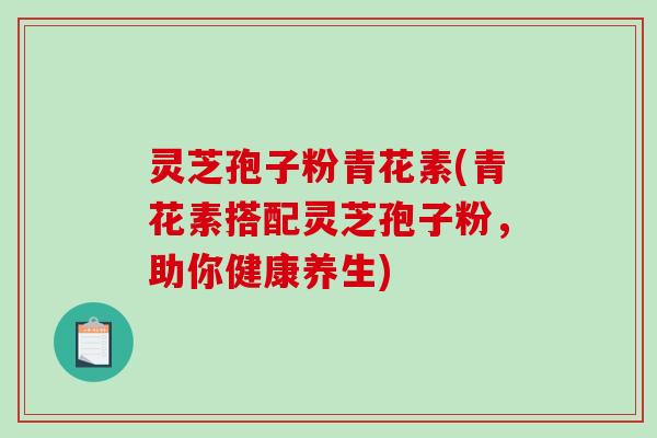 灵芝孢子粉青花素(青花素搭配灵芝孢子粉，助你健康养生)