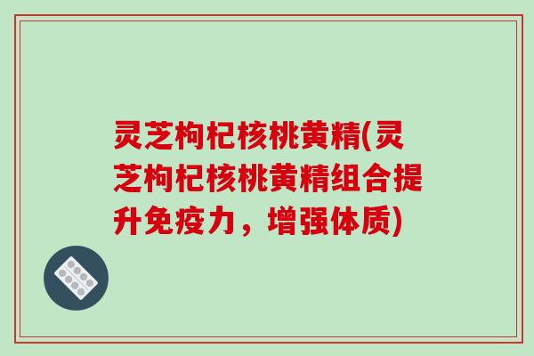 灵芝枸杞核桃黄精(灵芝枸杞核桃黄精组合提升免疫力,增强体质) 灵芝枸杞核桃黄精(灵芝枸杞核桃黄精组合提升免疫力,增强体质)