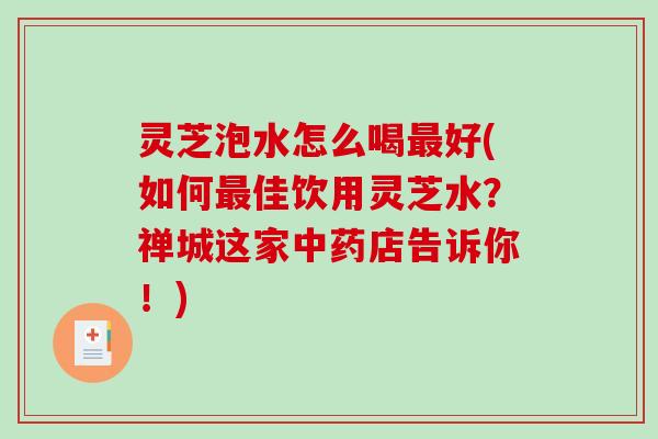 灵芝泡水怎么喝好(如何佳饮用灵芝水?禅城这家店告诉你!) 灵芝泡水怎么喝好(如何佳饮用灵芝水?禅城这家店告诉你!)