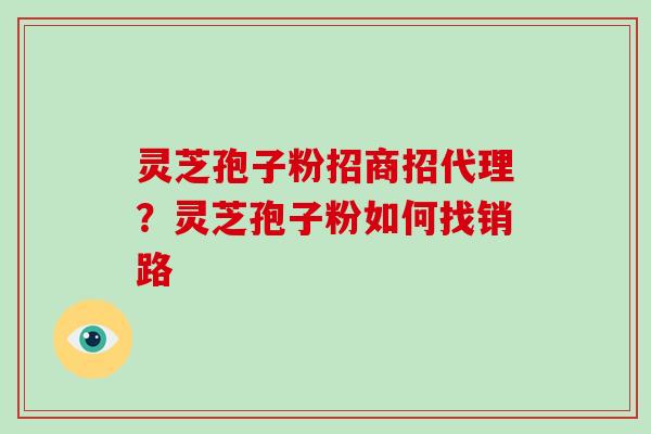 灵芝孢子粉招商招代理?灵芝孢子粉如何找销路 灵芝孢子粉招商招代理?灵芝孢子粉如何找销路