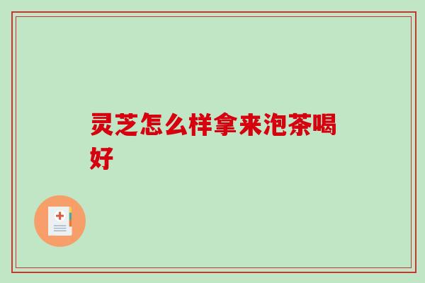 灵芝怎么样拿来泡茶喝好 灵芝怎么样拿来泡茶喝好