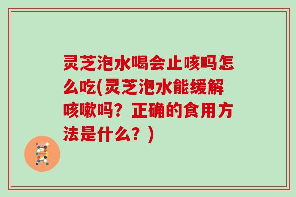 灵芝泡水喝会止咳吗怎么吃(灵芝泡水能缓解吗?正确的食用方法是什么?) 灵芝泡水喝会止咳吗怎么吃(灵芝泡水能缓解吗?正确的食用方法是什么?)