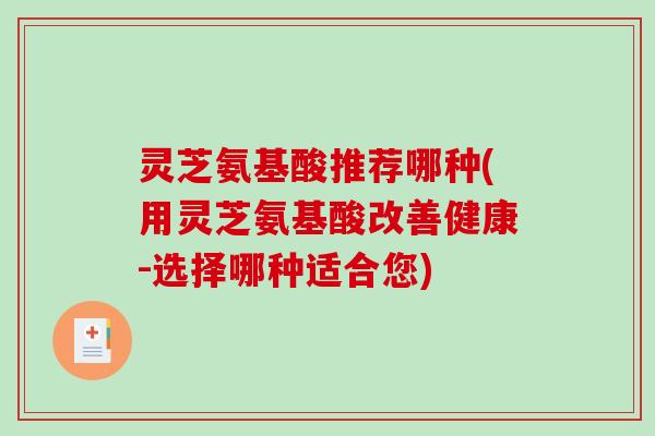灵芝氨基酸推荐哪种(用灵芝氨基酸改善健康-选择哪种适合您)