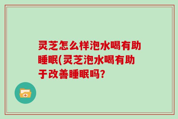 灵芝怎么样泡水喝有助(灵芝泡水喝有助于改善吗？