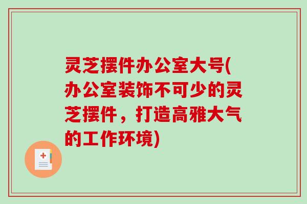 灵芝摆件办公室大号(办公室装饰不可少的灵芝摆件,打造高雅大气的工作环境) 灵芝摆件办公室大号(办公室装饰不可少的灵芝摆件,打造高雅大气的工作环境)