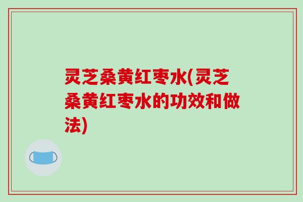 灵芝桑黄红枣水(灵芝桑黄红枣水的功效和做法) 灵芝桑黄红枣水(灵芝桑黄红枣水的功效和做法)