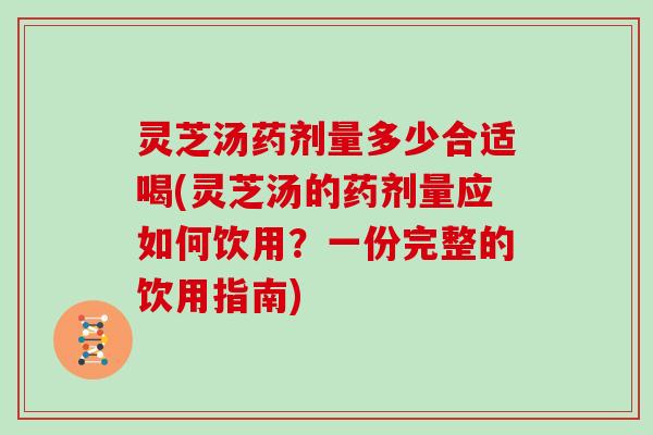灵芝汤药剂量多少合适喝(灵芝汤的药剂量应如何饮用？一份完整的饮用指南)
