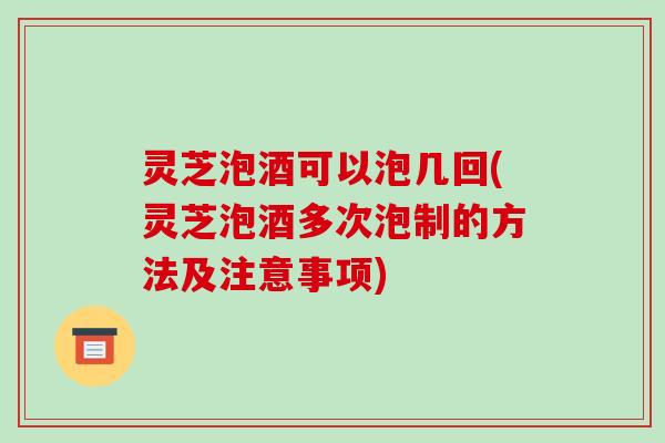灵芝泡酒可以泡几回(灵芝泡酒多次泡制的方法及注意事项) 灵芝泡酒可以泡几回(灵芝泡酒多次泡制的方法及注意事项)