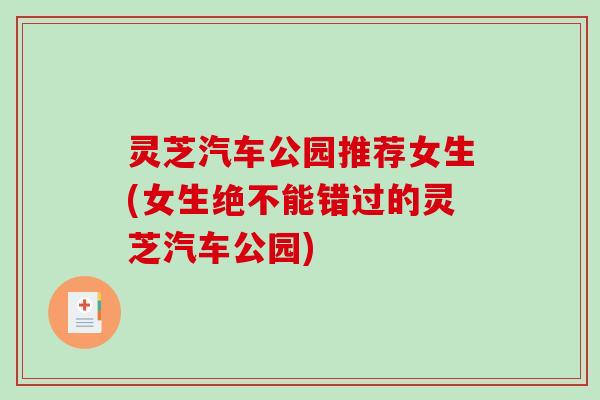 灵芝汽车公园推荐女生(女生绝不能错过的灵芝汽车公园) 灵芝汽车公园推荐女生(女生绝不能错过的灵芝汽车公园)