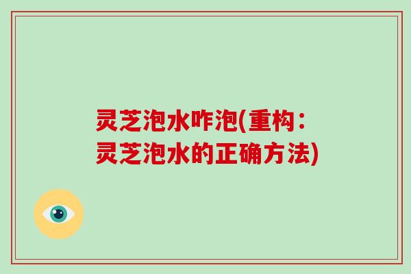 灵芝泡水咋泡(重构:灵芝泡水的正确方法) 灵芝泡水咋泡(重构:灵芝泡水的正确方法)
