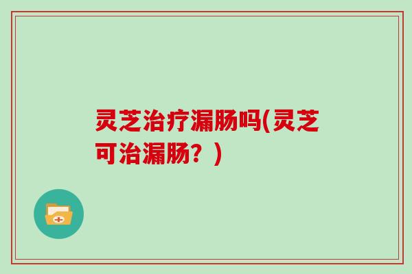 灵芝漏肠吗(灵芝可漏肠？)