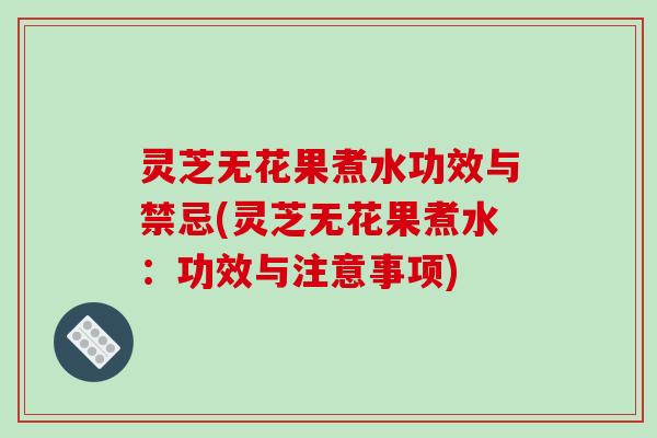 灵芝无花果煮水功效与禁忌(灵芝无花果煮水：功效与注意事项)
