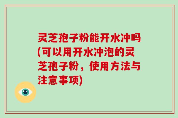 灵芝孢子粉能开水冲吗(可以用开水冲泡的灵芝孢子粉，使用方法与注意事项)