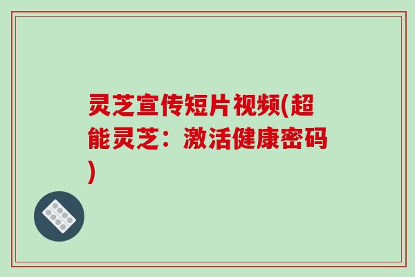 灵芝宣传短片视频(超能灵芝：激活健康密码)