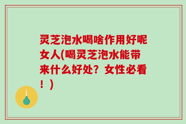 灵芝泡水喝啥作用好呢女人(喝灵芝泡水能带来什么好处?女性必看!) 灵芝泡水喝啥作用好呢女人(喝灵芝泡水能带来什么好处?女性必看!)