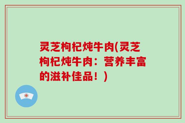 灵芝枸杞炖牛肉(灵芝枸杞炖牛肉:营养丰富的滋补佳品!) 灵芝枸杞炖牛肉(灵芝枸杞炖牛肉:营养丰富的滋补佳品!)