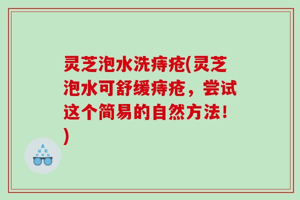 灵芝泡水洗痔疮(灵芝泡水可舒缓痔疮，尝试这个简易的自然方法！)