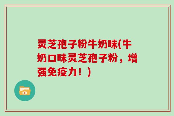灵芝孢子粉牛奶味(牛奶口味灵芝孢子粉,增强免疫力!) 灵芝孢子粉牛奶味(牛奶口味灵芝孢子粉,增强免疫力!)
