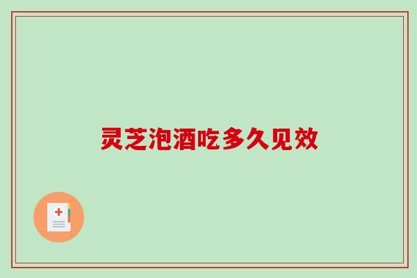 灵芝泡酒吃多久见效 灵芝泡酒吃多久见效