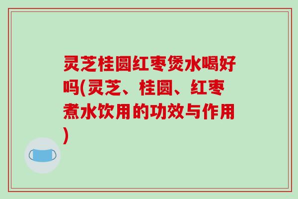 灵芝桂圆红枣煲水喝好吗(灵芝、桂圆、红枣煮水饮用的功效与作用) 灵芝桂圆红枣煲水喝好吗(灵芝、桂圆、红枣煮水饮用的功效与作用)