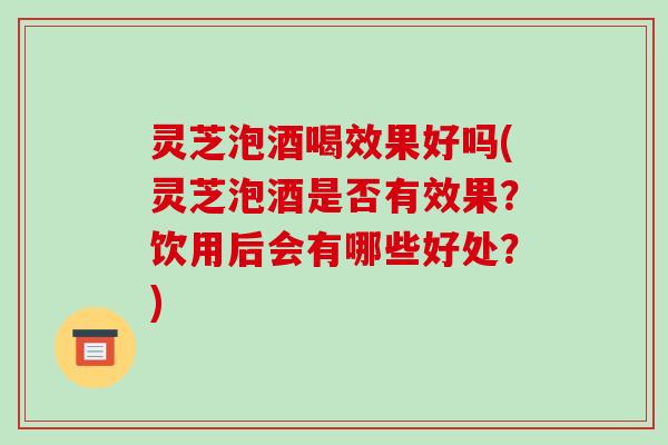 灵芝泡酒喝效果好吗(灵芝泡酒是否有效果?饮用后会有哪些好处?) 灵芝泡酒喝效果好吗(灵芝泡酒是否有效果?饮用后会有哪些好处?)