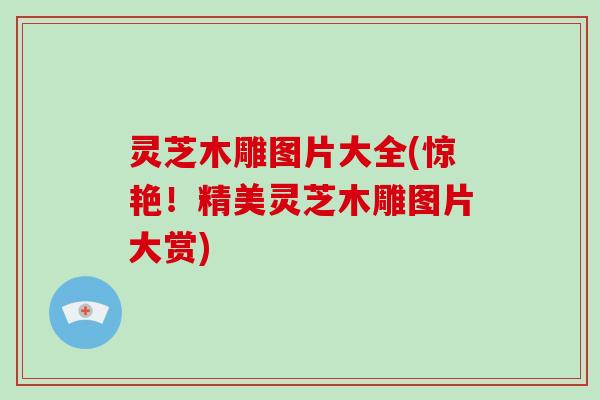 灵芝木雕图片大全(惊艳！精美灵芝木雕图片大赏)