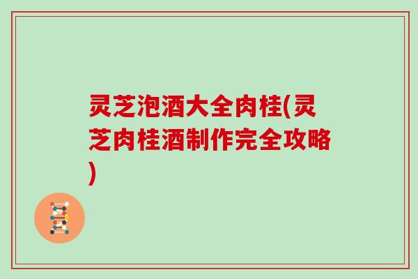 灵芝泡酒大全肉桂(灵芝肉桂酒制作完全攻略)