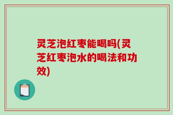 灵芝泡红枣能喝吗(灵芝红枣泡水的喝法和功效) 灵芝泡红枣能喝吗(灵芝红枣泡水的喝法和功效)