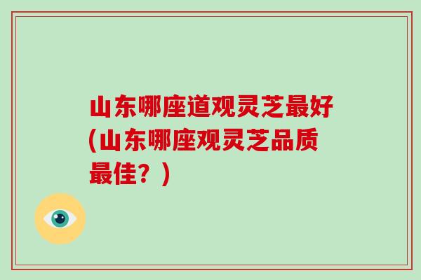 山东哪座道观灵芝好(山东哪座观灵芝品质佳?) 山东哪座道观灵芝好(山东哪座观灵芝品质佳?)