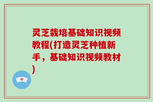 灵芝栽培基础知识视频教程(打造灵芝种植新手,基础知识视频教材) 灵芝栽培基础知识视频教程(打造灵芝种植新手,基础知识视频教材)