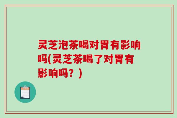 灵芝泡茶喝对胃有影响吗(灵芝茶喝了对胃有影响吗?) 灵芝泡茶喝对胃有影响吗(灵芝茶喝了对胃有影响吗?)