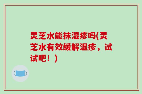 灵芝水能抹湿疹吗(灵芝水有效缓解湿疹，试试吧！)
