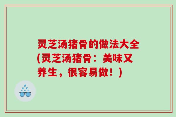 灵芝汤猪骨的做法大全(灵芝汤猪骨:美味又养生,很容易做!) 灵芝汤猪骨的做法大全(灵芝汤猪骨:美味又养生,很容易做!)