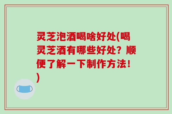 灵芝泡酒喝啥好处(喝灵芝酒有哪些好处？顺便了解一下制作方法！)