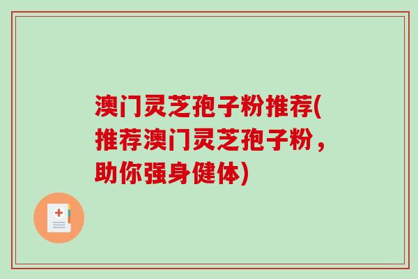 澳门灵芝孢子粉推荐(推荐澳门灵芝孢子粉，助你强身健体)