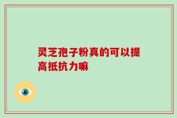 灵芝孢子粉真的可以提高抵抗力嘛 灵芝孢子粉真的可以提高抵抗力嘛
