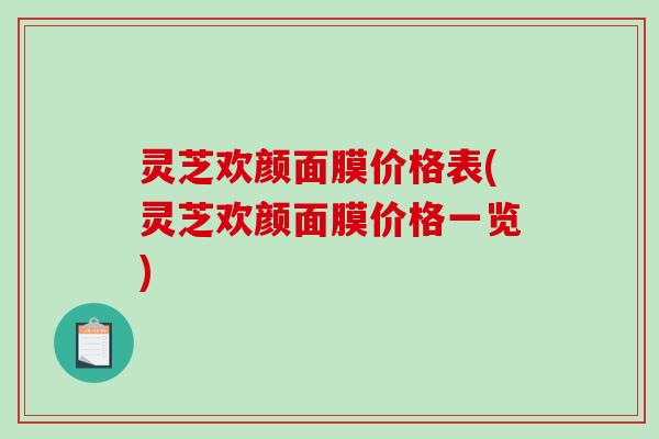 灵芝欢颜面膜价格表(灵芝欢颜面膜价格一览) 灵芝欢颜面膜价格表(灵芝欢颜面膜价格一览)