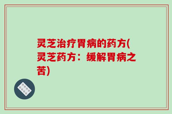 灵芝治疗胃病的药方(灵芝药方：缓解胃病之苦)