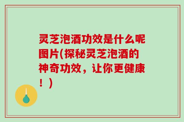 灵芝泡酒功效是什么呢图片(探秘灵芝泡酒的神奇功效,让你更健康!) 灵芝泡酒功效是什么呢图片(探秘灵芝泡酒的神奇功效,让你更健康!)