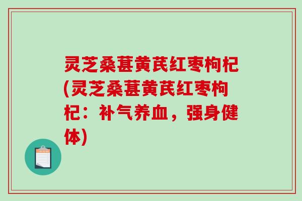 灵芝桑葚黄芪红枣枸杞(灵芝桑葚黄芪红枣枸杞：补气养血，强身健体)
