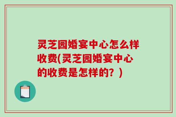 灵芝园婚宴中心怎么样收费(灵芝园婚宴中心的收费是怎样的？)