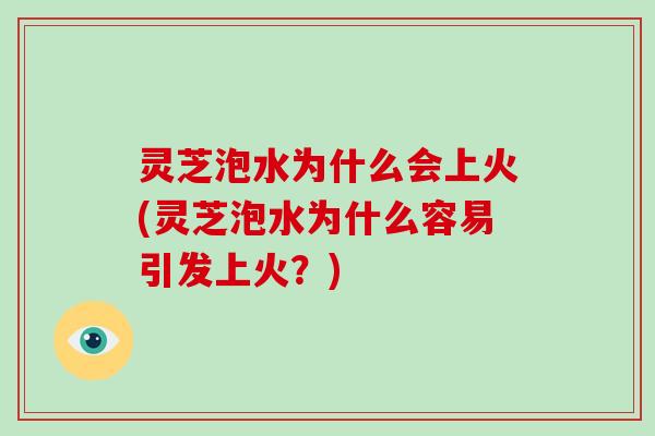 灵芝泡水为什么会上火(灵芝泡水为什么容易引发上火？)