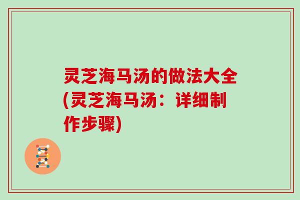 灵芝海马汤的做法大全(灵芝海马汤:详细制作步骤) 灵芝海马汤的做法大全(灵芝海马汤:详细制作步骤)