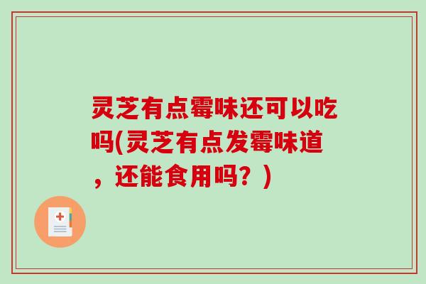 灵芝有点霉味还可以吃吗(灵芝有点发霉味道,还能食用吗?) 灵芝有点霉味还可以吃吗(灵芝有点发霉味道,还能食用吗?)