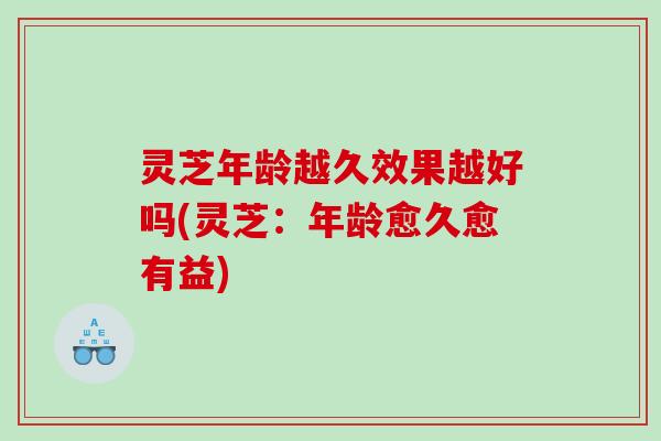 灵芝年龄越久效果越好吗(灵芝:年龄愈久愈有益) 灵芝年龄越久效果越好吗(灵芝:年龄愈久愈有益)