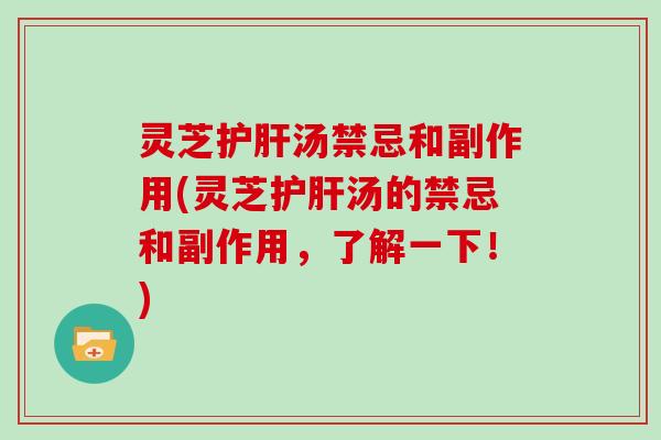 灵芝汤禁忌和副作用(灵芝汤的禁忌和副作用，了解一下！)