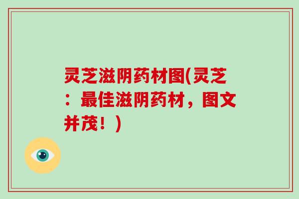 灵芝滋阴药材图(灵芝:佳滋阴药材,图文并茂!) 灵芝滋阴药材图(灵芝:佳滋阴药材,图文并茂!)